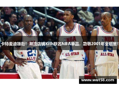 卡特麦迪领衔！潮流店铺Kith联名NBA单品，致敬2001年全明星！